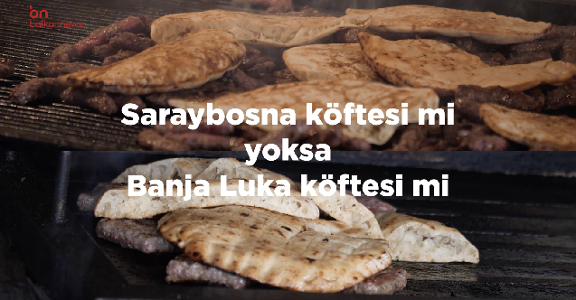 Saraybosna Köftesi mi? Banya Luka Köftesi mi?